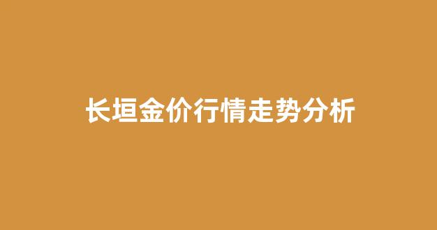 长垣金价行情走势分析最新_长垣金价行情走势分析
