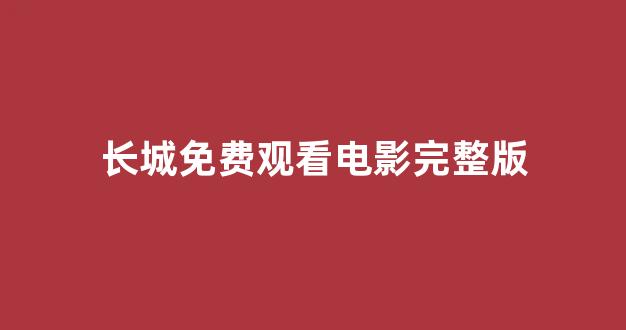 长城免费观看电影完整版(长城长城电影在线观看)_https://www.xzdzcjx.com_科创板_第1张