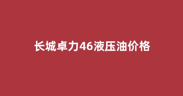 长城卓力46号液压油价格_长城卓力46液压油价格