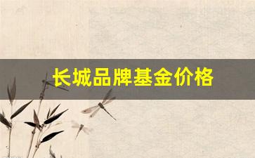 长城品牌基金今日基金净值_长城品牌基金价格