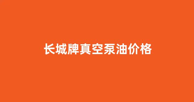 长城牌真空泵油价格_郑州长城真空泵