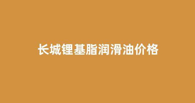 通用锂基润滑脂长城牌1号2号_长城锂基脂润滑油价格