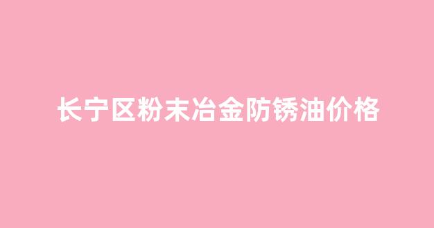 长宁区粉末冶金防锈油价格_防锈粉厂家