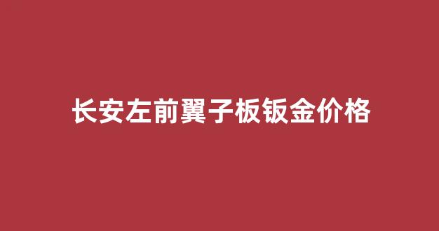 长安左前翼子板钣金价格多少_长安左前翼子板钣金价格