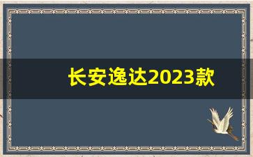 长安逸达2023款(长安逸达2023款怎么样)_https://www.wguangz.com_广期所_第1张