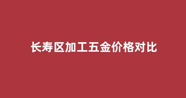 长寿五金市场_长寿区加工五金价格对比