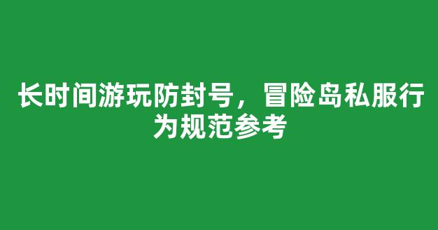 长时间游玩防封号，冒险岛私服行为规范参考