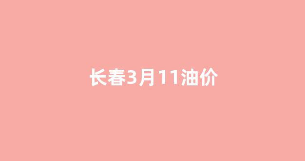长春最新油价_长春3月11油价