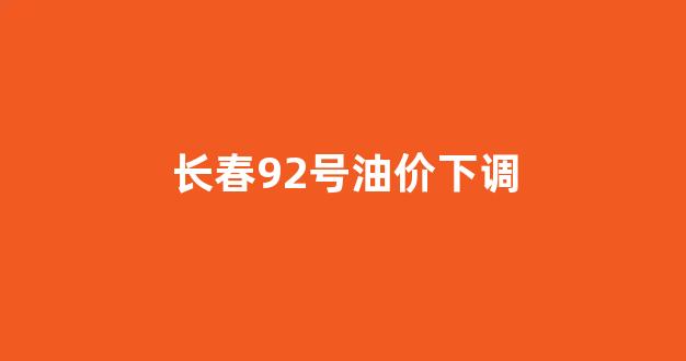 长春92号油价下调_油价92号汽油长春