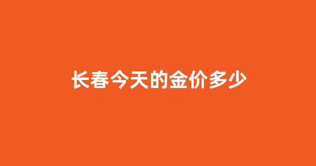 长春今天的金价多少_长春黄金今天多少一克