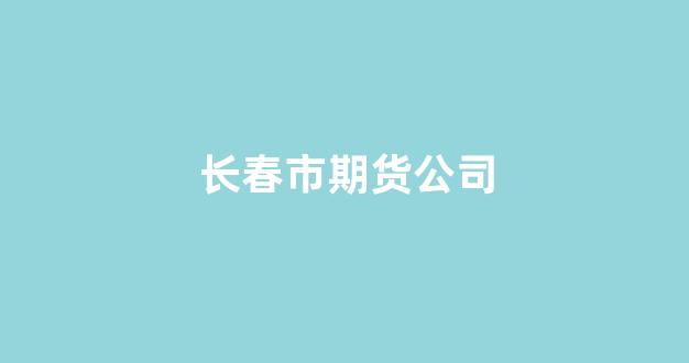 长春市期货公司(长春期货配资)_https://www.xzdzcjx.com_创业板_第1张
