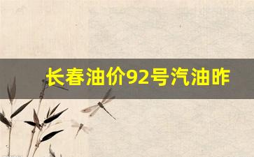 长春油价92号汽油昨天-长春92号汽油最新价格