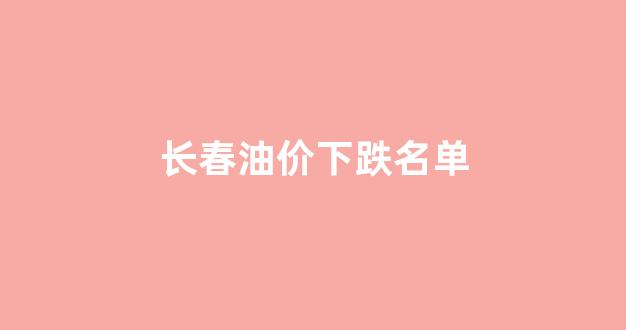 长春油价下跌名单_长春油价下跌名单查询
