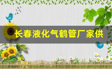 长春液化气鹤管厂家供货(长春液化气送货上门电话)(1)