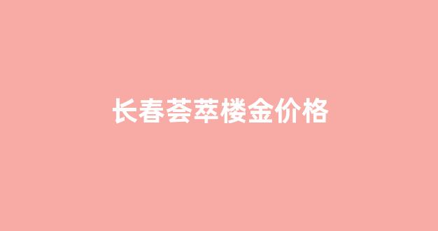 长春荟萃楼金价格_长春荟萃楼今日黄金价格表