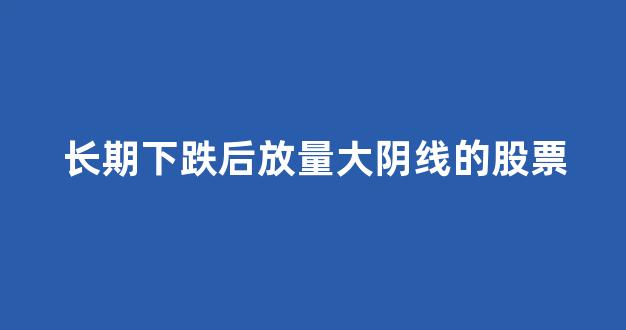 长期下跌后放量大阴线的股票(长期下跌后放量上涨)_https://www.gen-fastener.com_中金所_第1张