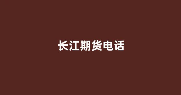 长江期货电话(长江期货电话号码)_https://www.xzdzchf.com_创业板_第1张