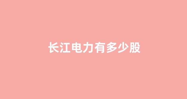 长江电力有多少股(长江电力多少股养老)_https://www.gen-fastener.com_郑商所_第1张