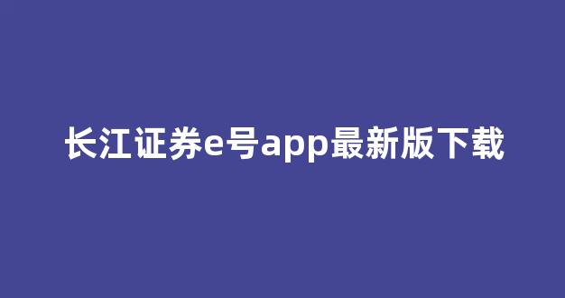 长江证券e号app最新版下载(长江证券app官网下载)_https://www.dcjwmf.com_中金所_第1张