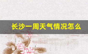 长沙一周天气预报?_长沙一周天气情况怎么样了呀