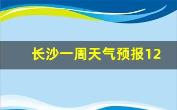 长沙一周天气预报12号最新情况_长沙一周天气预报12号最新