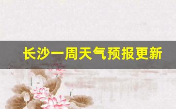 长沙天气预报一周七天最新_长沙一周天气预报更新