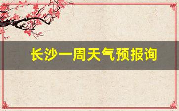 湖南长沙一周天气预报15天_长沙一周天气预报询