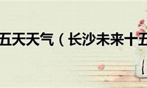 长沙十五天气预报15天查询映台长沙_长沙