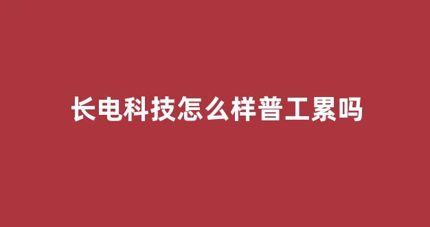 长电科技怎么样普工累吗(长电科技普工主要做什么的)_https://www.hhem8.com_上交所_第1张