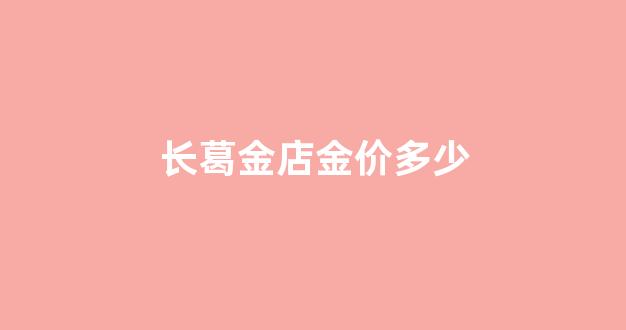 长葛金店金价多少_长葛金店金价多少钱