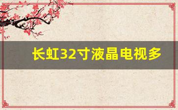 长虹32寸液晶电视多少钱一台啊-长虹32寸液晶电视多少钱一台