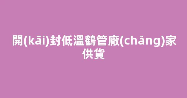 開(kāi)封低溫鶴管廠(chǎng)家供貨(1)