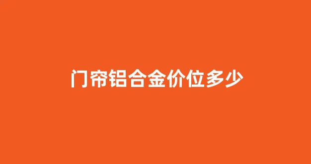 铝合金门帘图片大全价格表_门帘铝合金价位多少