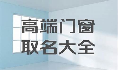 门窗厂起个霸气的名字_门窗厂起名大全集