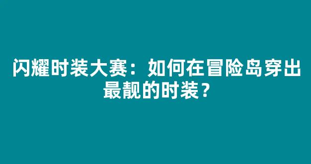 闪耀时装大赛：如何在冒险岛穿出最靓的时装？