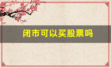 闭市可以买股票吗(闭市能买股票吗)_https://www.luoxuangg888.com_创业板_第1张