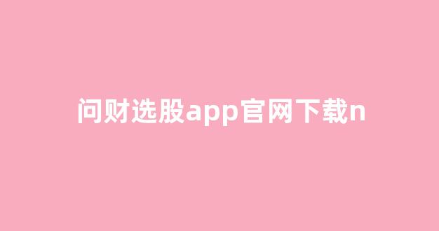 问财选股app官网下载n(问财选股手机版官网)_https://www.brunchezvous.com_旅游攻略_第1张