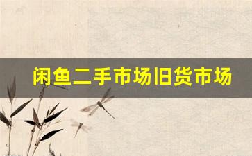 闲鱼二手市场旧货市场(二手市场附近旧货市场)_https://www.huakunhengjia.com_金融资讯_第1张