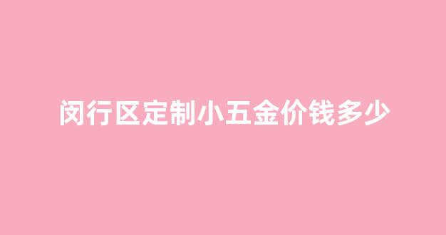 闵行区定制小五金价钱多少_闵行区定制小五金价钱多少钱一个