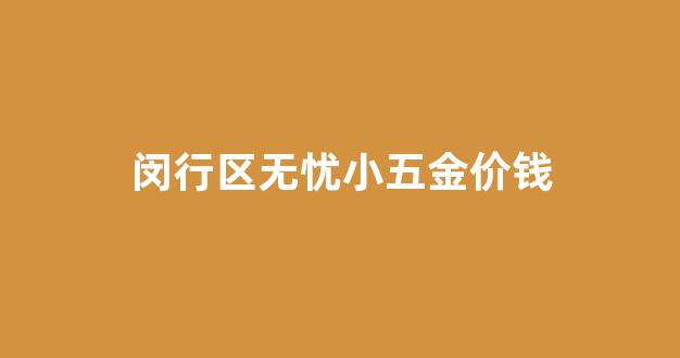 闵行区无忧小五金价钱_闵行区无忧小五金价钱表