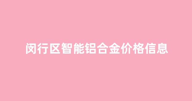闵行区智能铝合金价格信息_上海铝合金门窗厂地址