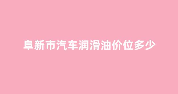 阜新市汽车润滑油价位多少_汽车润滑油价格多少