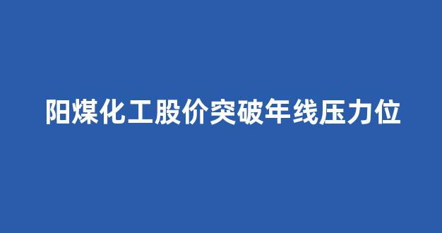 阳煤化工股价突破年线压力位(股市行情阳煤化工)_https://www.jnskb.com_效果图_第1张