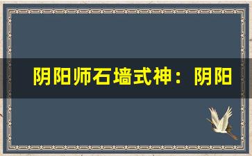 阴阳师石墙式神：阴阳师石墙式神使用-第1张图片-我的生活随想