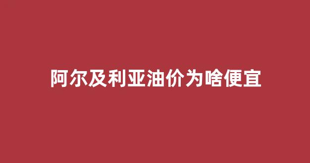 阿尔及利亚油价为啥便宜_阿尔及利亚油价为啥便宜了