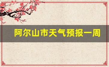 阿尔山市天气预报一周7天_阿尔山市天气预报15天查询