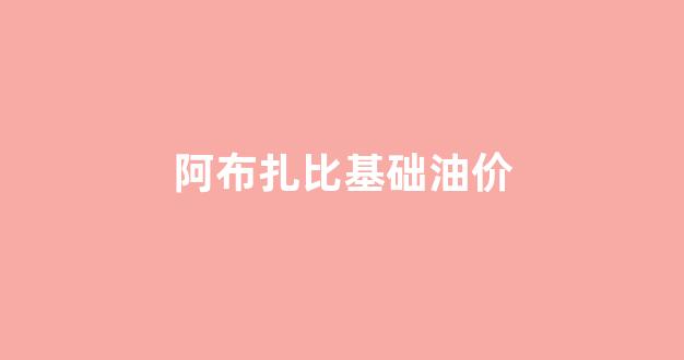 阿布扎比国际石油投资公司_阿布扎比基础油价
