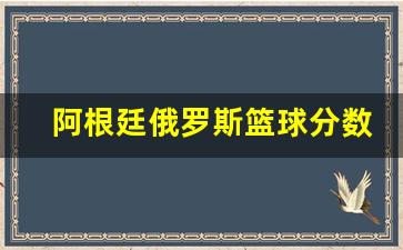 阿根廷俄罗斯篮球分数-阿根廷对俄罗斯比赛