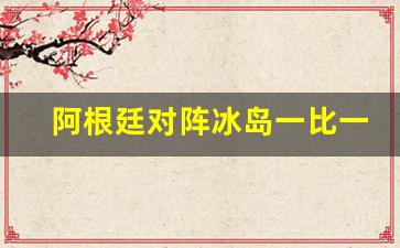 阿根廷对阵冰岛2比1-阿根廷对阵冰岛一比一
