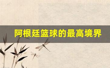 阿根廷篮球第一人是谁-阿根廷篮球的最高境界